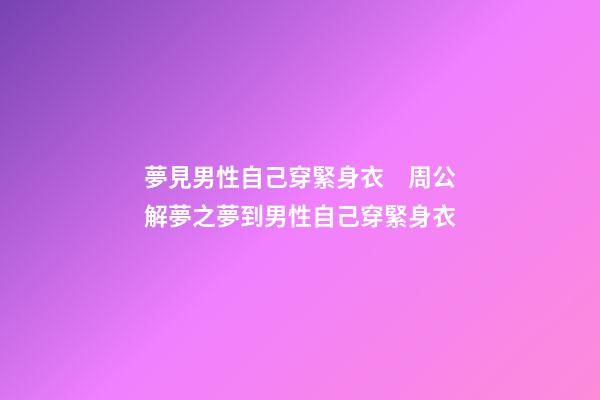 夢見男性自己穿緊身衣　周公解夢之夢到男性自己穿緊身衣
